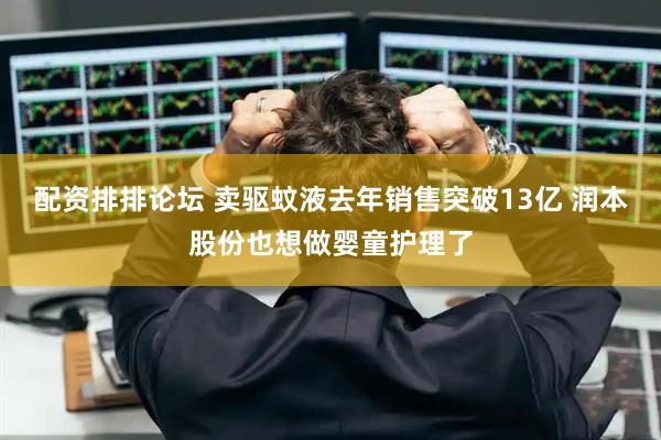 配资排排论坛 卖驱蚊液去年销售突破13亿 润本股份也想做婴童护理了