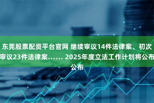 东莞股票配资平台官网 继续审议14件法律案、初次审议23件法律案…… 2025年度立法工作计划将公布