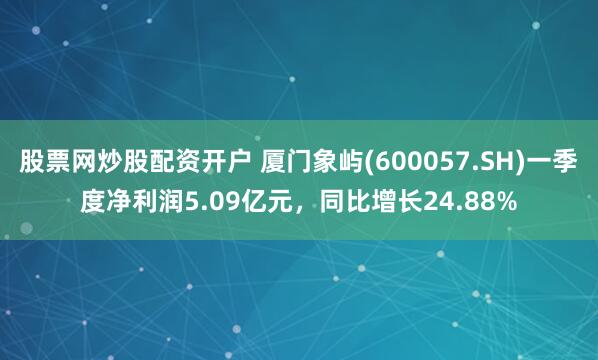 股票网炒股配资开户 厦门象屿(600057.SH)一季度净利润5.09亿元，同比增长24.88%