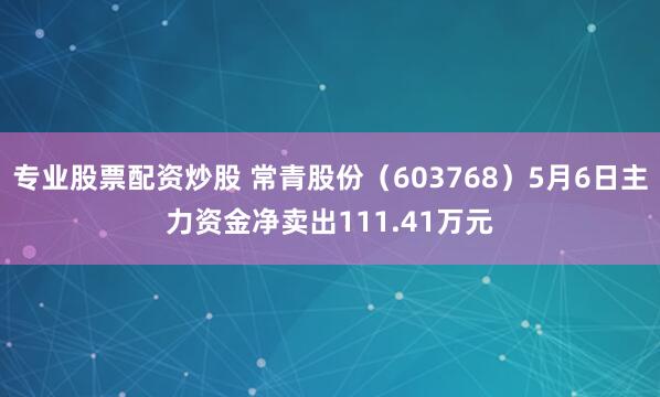 专业股票配资炒股 常青股份（603768）5月6日主力资金净卖出111.41万元