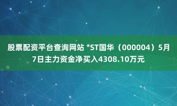 股票配资平台查询网站 *ST国华（000004）5月7日主力资金净买入4308.10万元