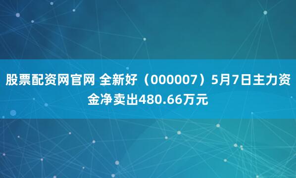 股票配资网官网 全新好（000007）5月7日主力资金净卖出480.66万元