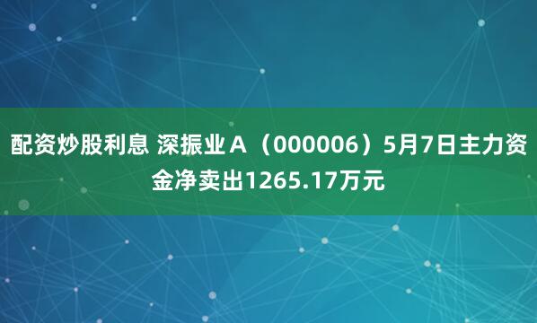 配资炒股利息 深振业Ａ（000006）5月7日主力资金净卖出1265.17万元