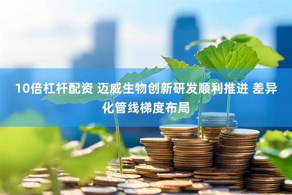 10倍杠杆配资 迈威生物创新研发顺利推进 差异化管线梯度布局