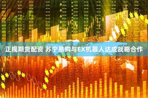正规期货配资 苏宁易购与EX机器人达成战略合作