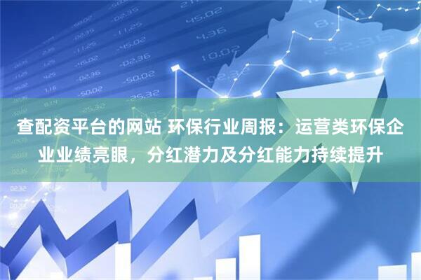 查配资平台的网站 环保行业周报：运营类环保企业业绩亮眼，分红潜力及分红能力持续提升