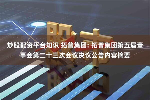 炒股配资平台知识 拓普集团: 拓普集团第五届董事会第二十三次会议决议公告内容摘要