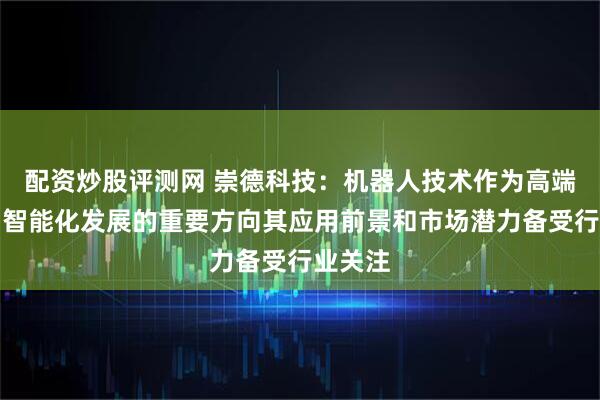 配资炒股评测网 崇德科技：机器人技术作为高端制造和智能化发展的重要方向其应用前景和市场潜力备受行业关注