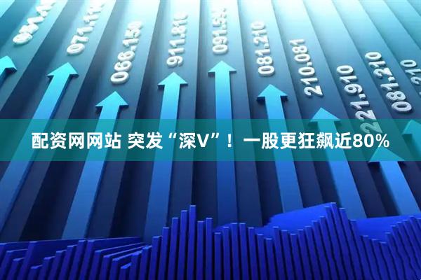 配资网网站 突发“深V”！一股更狂飙近80%