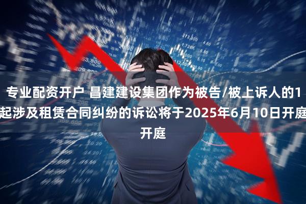 专业配资开户 昌建建设集团作为被告/被上诉人的1起涉及租赁合同纠纷的诉讼将于2025年6月10日开庭