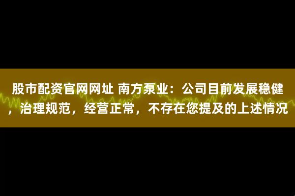 股市配资官网网址 南方泵业：公司目前发展稳健，治理规范，经营正常，不存在您提及的上述情况
