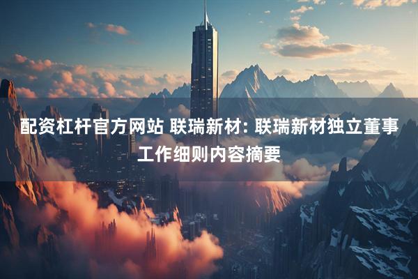 配资杠杆官方网站 联瑞新材: 联瑞新材独立董事工作细则内容摘要