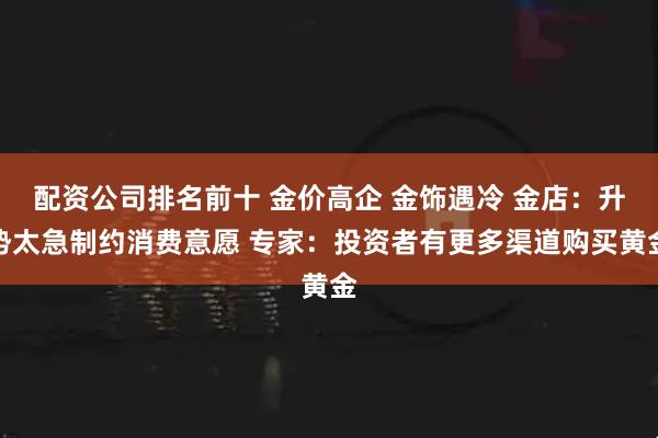 配资公司排名前十 金价高企 金饰遇冷 金店：升势太急制约消费意愿 专家：投资者有更多渠道购买黄金