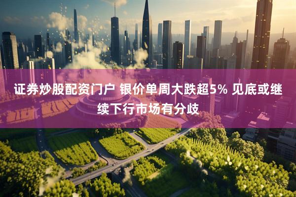 证券炒股配资门户 银价单周大跌超5% 见底或继续下行市场有分歧