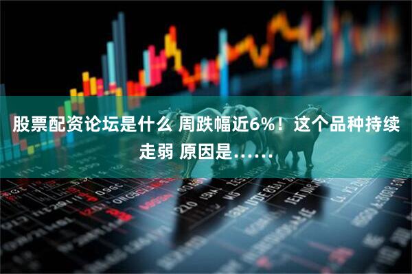 股票配资论坛是什么 周跌幅近6%！这个品种持续走弱 原因是……