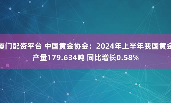 厦门配资平台 中国黄金协会：2024年上半年我国黄金产量179.634吨 同比增长0.58%