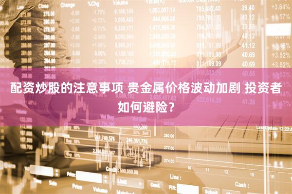 配资炒股的注意事项 贵金属价格波动加剧 投资者如何避险？