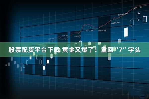 股票配资平台下载 黄金又爆了！重回“7”字头
