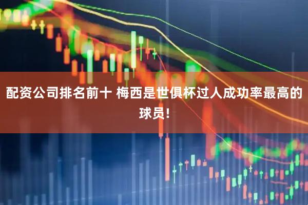 配资公司排名前十 梅西是世俱杯过人成功率最高的球员!