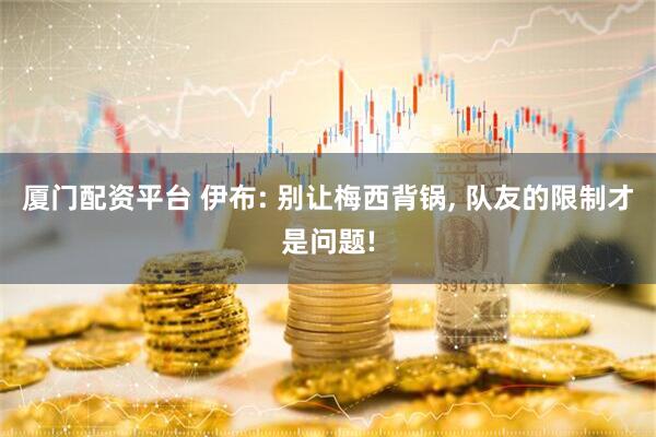厦门配资平台 伊布: 别让梅西背锅, 队友的限制才是问题!