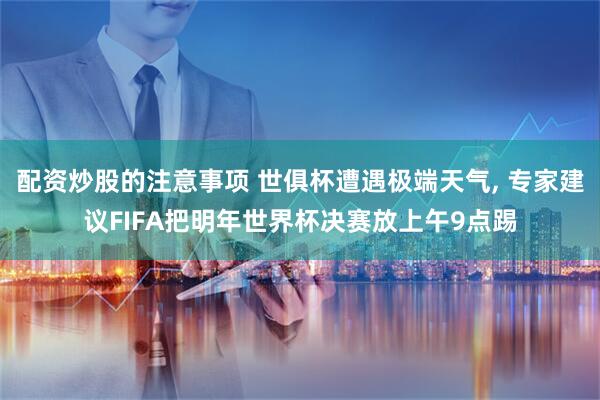 配资炒股的注意事项 世俱杯遭遇极端天气, 专家建议FIFA把明年世界杯决赛放上午9点踢